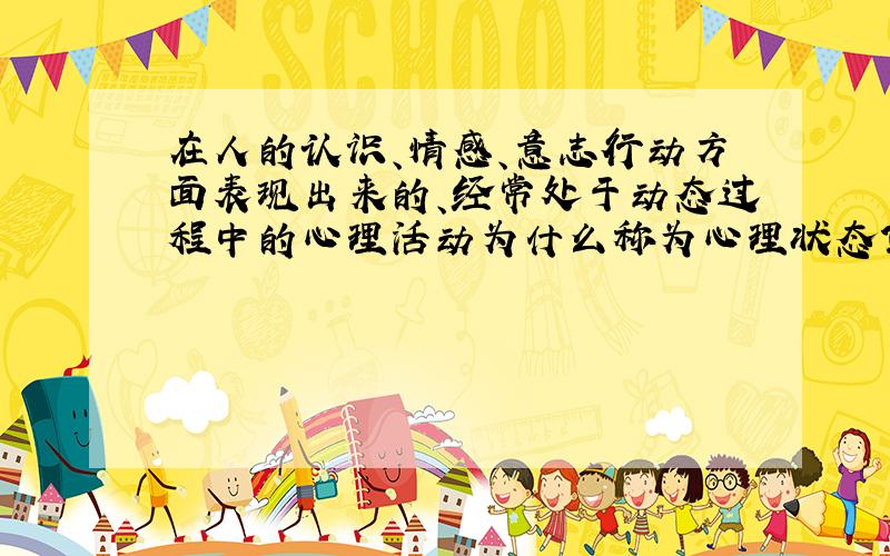 在人的认识、情感、意志行动方面表现出来的、经常处于动态过程中的心理活动为什么称为心理状态?