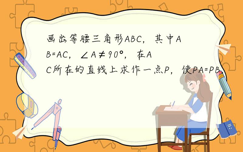 画出等腰三角形ABC，其中AB=AC，∠A≠90°，在AC所在的直线上求作一点P，使PA=PB．