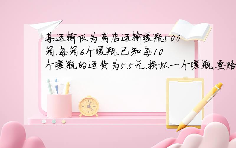 某运输队为商店运输暖瓶500箱，每箱6个暖瓶．已知每10个暖瓶的运费为5.5元，损坏一个暖瓶，要赔偿成本11.5元（这只