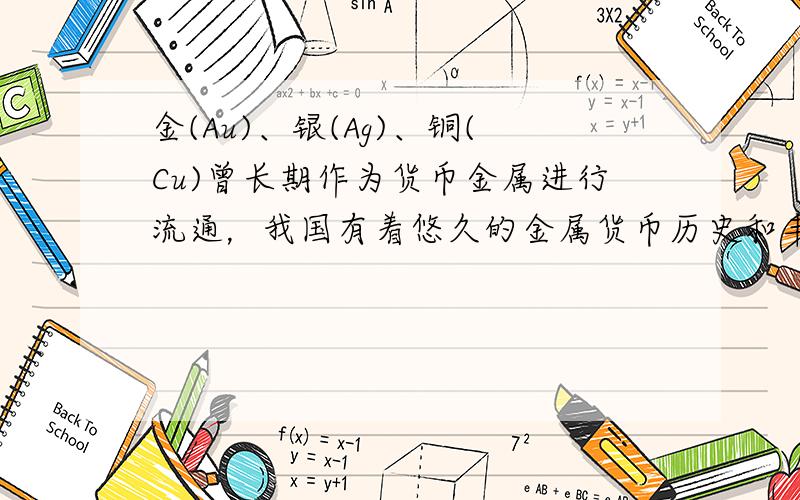 金(Au)、银(Ag)、铜(Cu)曾长期作为货币金属进行流通，我国有着悠久的金属货币历史和丰富的货币文化。下列关于金、银