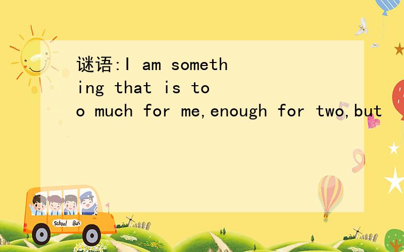 谜语:I am something that is too much for me,enough for two,but