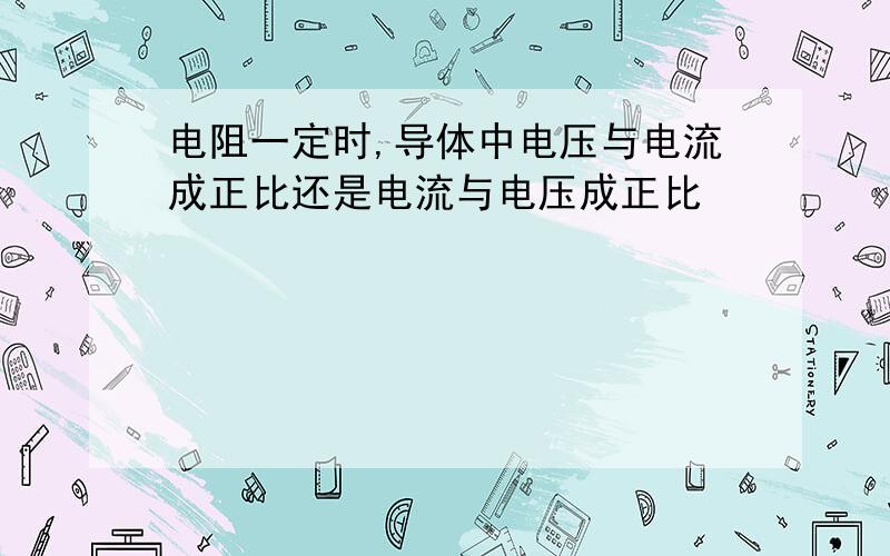 电阻一定时,导体中电压与电流成正比还是电流与电压成正比