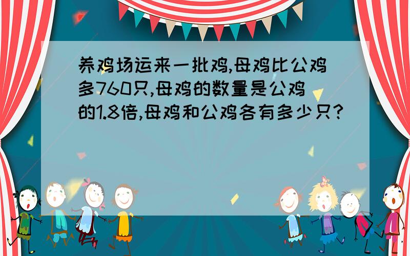 养鸡场运来一批鸡,母鸡比公鸡多760只,母鸡的数量是公鸡的1.8倍,母鸡和公鸡各有多少只?