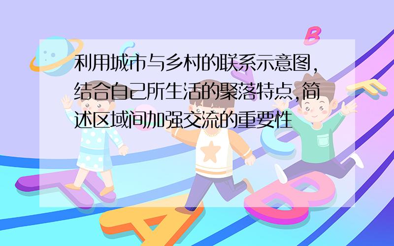 利用城市与乡村的联系示意图,结合自己所生活的聚落特点,简述区域间加强交流的重要性