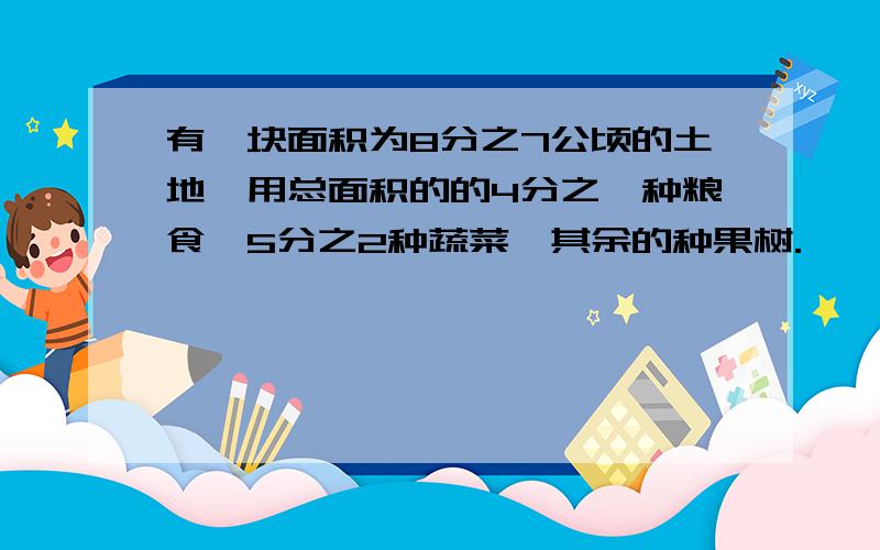 有一块面积为8分之7公顷的土地,用总面积的的4分之一种粮食,5分之2种蔬菜,其余的种果树.