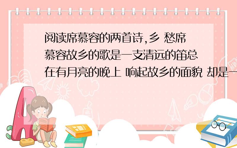 阅读席慕容的两首诗,乡 愁席慕容故乡的歌是一支清远的笛总在有月亮的晚上 响起故乡的面貌 却是一种模糊地怅惘仿佛雾里的 挥