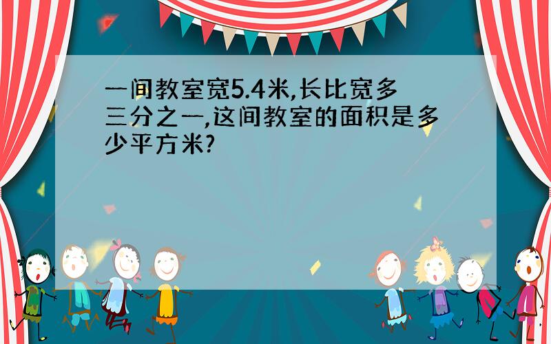 一间教室宽5.4米,长比宽多三分之一,这间教室的面积是多少平方米?