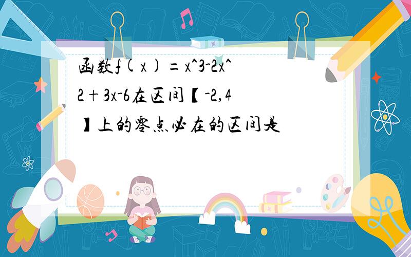 函数f(x)=x^3-2x^2+3x-6在区间【-2,4】上的零点必在的区间是