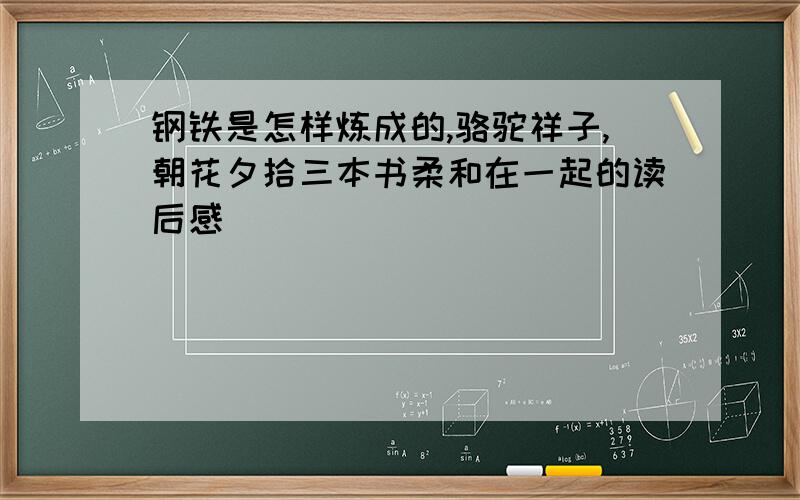 钢铁是怎样炼成的,骆驼祥子,朝花夕拾三本书柔和在一起的读后感