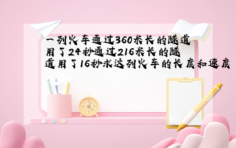 一列火车通过360米长的隧道用了24秒通过216米长的隧道用了16秒求这列火车的长度和速度