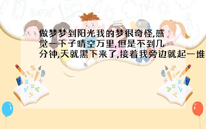 做梦梦到阳光我的梦很奇怪,感觉一下子晴空万里,但是不到几分钟,天就黑下来了,接着我旁边就起一堆火,火的亮度更加衬托了黑暗