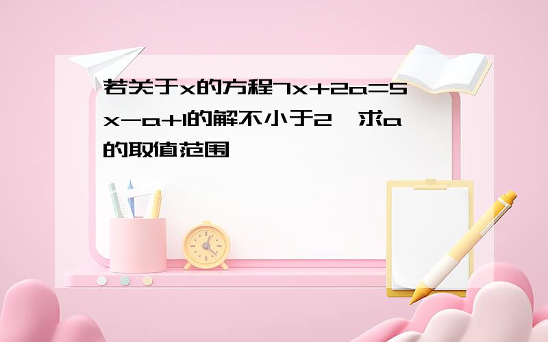 若关于x的方程7x+2a=5x-a+1的解不小于2,求a的取值范围