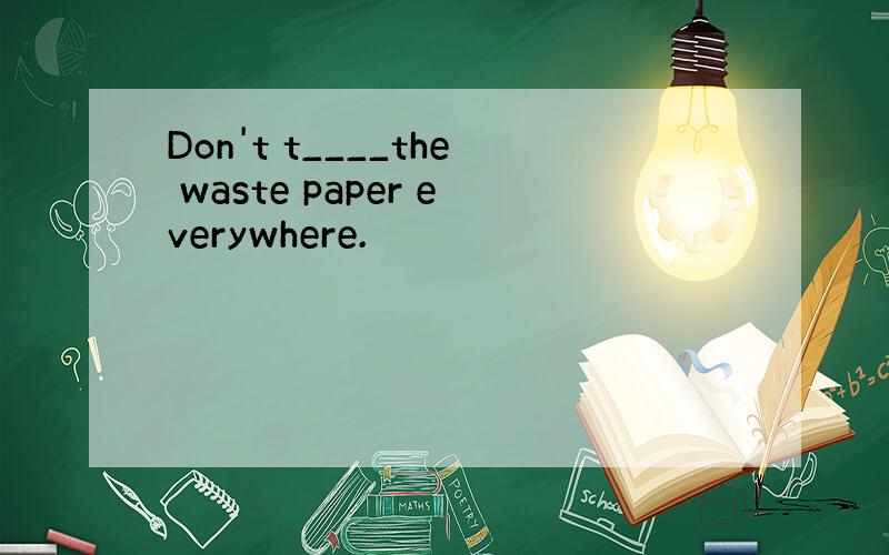 Don't t____the waste paper everywhere.