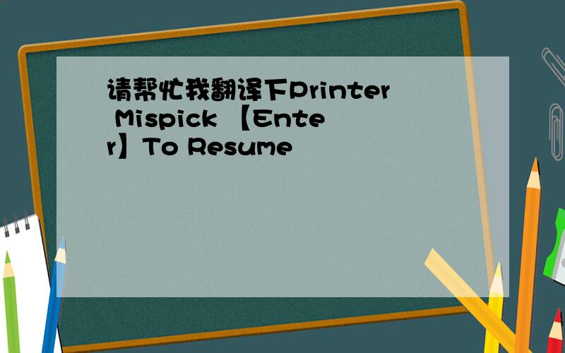 请帮忙我翻译下Printer Mispick 【Enter】To Resume