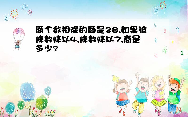 两个数相除的商是28,如果被除数除以4,除数除以7,商是多少?