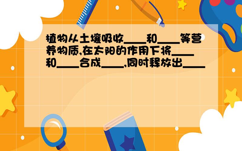 植物从土壤吸收＿＿和＿＿等营养物质,在太阳的作用下将＿＿和＿＿合成＿＿,同时释放出＿＿