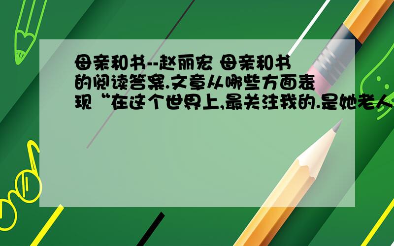 母亲和书--赵丽宏 母亲和书的阅读答案.文章从哪些方面表现“在这个世界上,最关注我的.是她老人家”的?写父亲“他整天微笑