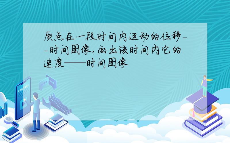 质点在一段时间内运动的位移--时间图像,画出该时间内它的速度——时间图像