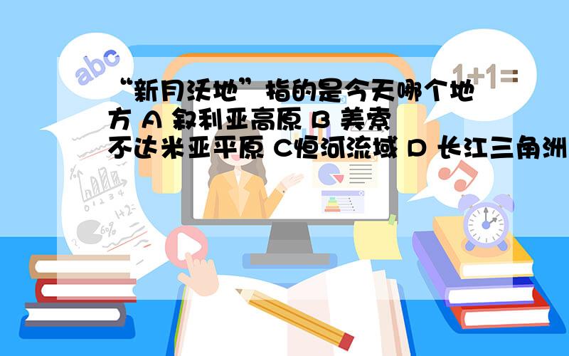 “新月沃地”指的是今天哪个地方 A 叙利亚高原 B 美索不达米亚平原 C恒河流域 D 长江三角洲