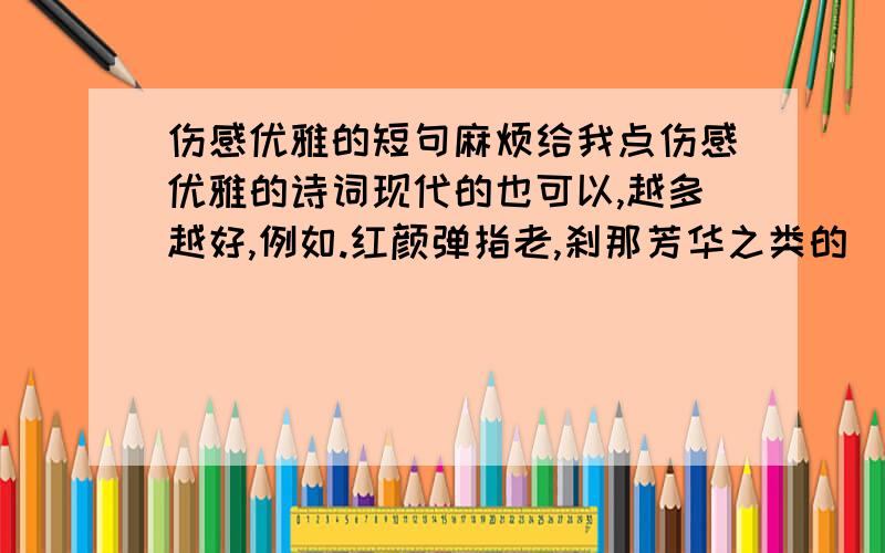 伤感优雅的短句麻烦给我点伤感优雅的诗词现代的也可以,越多越好,例如.红颜弹指老,刹那芳华之类的