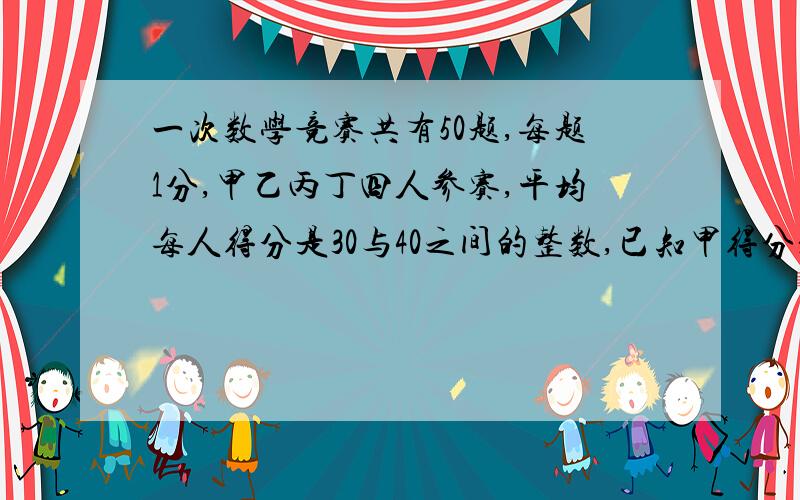 一次数学竞赛共有50题,每题1分,甲乙丙丁四人参赛,平均每人得分是30与40之间的整数,已知甲得分是乙的五分之四,乙的得