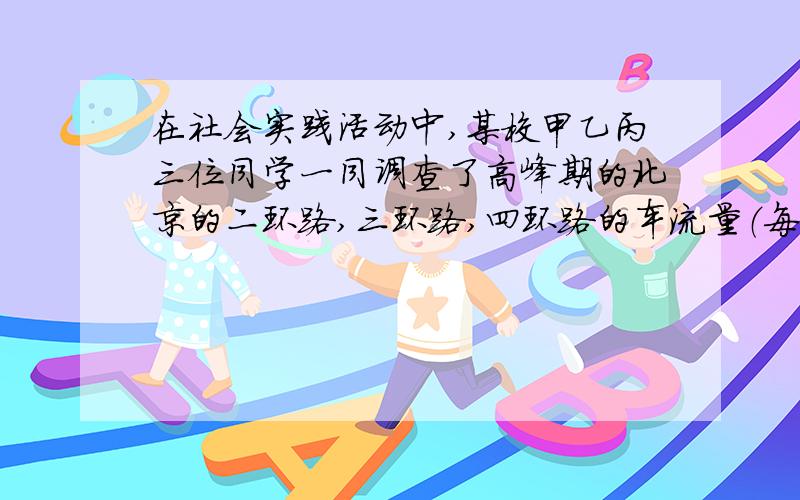 在社会实践活动中,某校甲乙丙三位同学一同调查了高峰期的北京的二环路,三环路,四环路的车流量（每小时通过观测点的汽车流量）