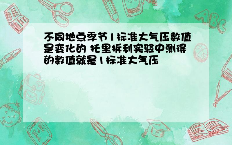 不同地点季节1标准大气压数值是变化的 托里拆利实验中测得的数值就是1标准大气压