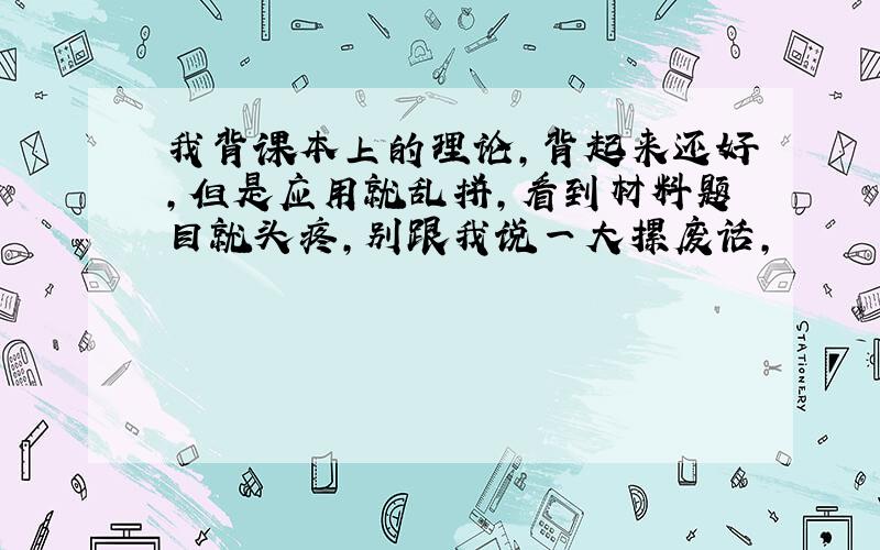 我背课本上的理论,背起来还好,但是应用就乱拼,看到材料题目就头疼,别跟我说一大摞废话,