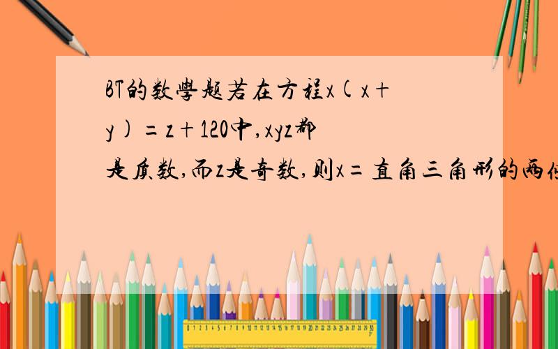 BT的数学题若在方程x(x+y)=z+120中,xyz都是质数,而z是奇数,则x=直角三角形的两条边分别长为5和12 角