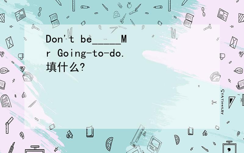 Don't be_____Mr Going-to-do.填什么?