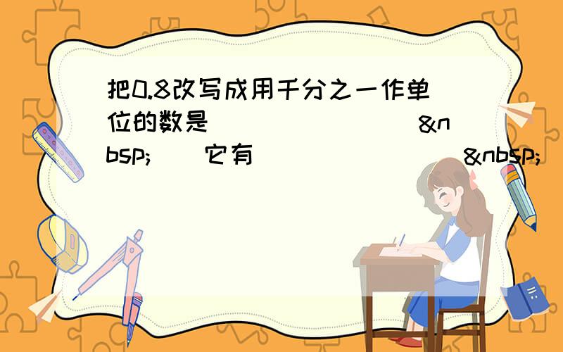 把0.8改写成用千分之一作单位的数是（______　 ）．它有（______　 ）个0.001．