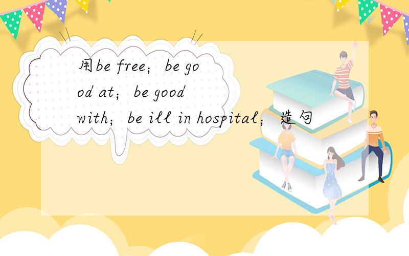 用be free；be good at；be good with；be ill in hospital；造句