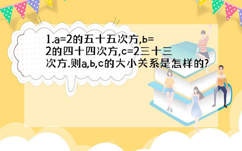 1.a=2的五十五次方,b=2的四十四次方,c=2三十三次方.则a,b,c的大小关系是怎样的?