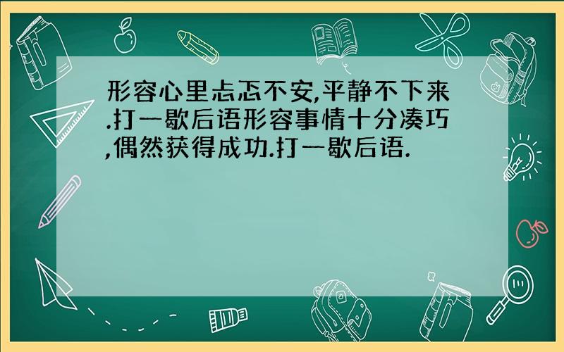 形容心里忐忑不安,平静不下来.打一歇后语形容事情十分凑巧,偶然获得成功.打一歇后语.