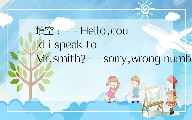 填空：--Hello,could i speak to Mr.smith?--sorry,wrong number .t