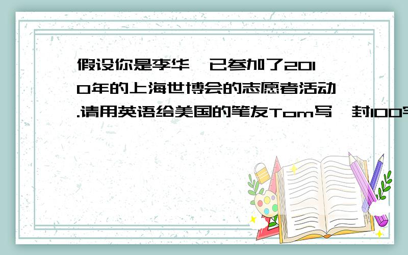 假设你是李华,已参加了2010年的上海世博会的志愿者活动.请用英语给美国的笔友Tom写一封100字左右的信,