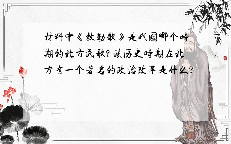 材料中《敕勒歌》是我国哪个时期的北方民歌?该历史时期在北方有一个著名的政治改革是什么?