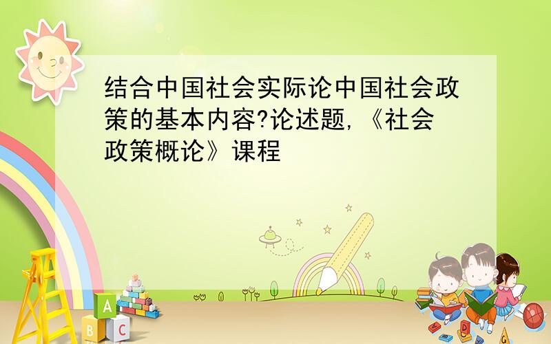 结合中国社会实际论中国社会政策的基本内容?论述题,《社会政策概论》课程