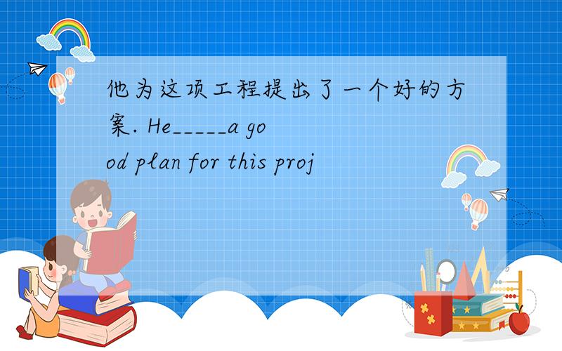 他为这项工程提出了一个好的方案. He_____a good plan for this proj