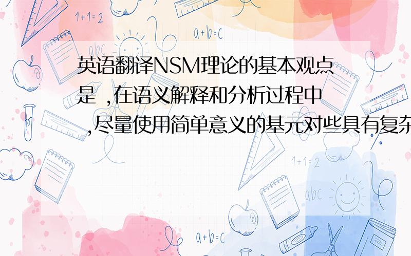 英语翻译NSM理论的基本观点是 ,在语义解释和分析过程中 ,尽量使用简单意义的基元对些具有复杂语义的词进行描述.这些不可