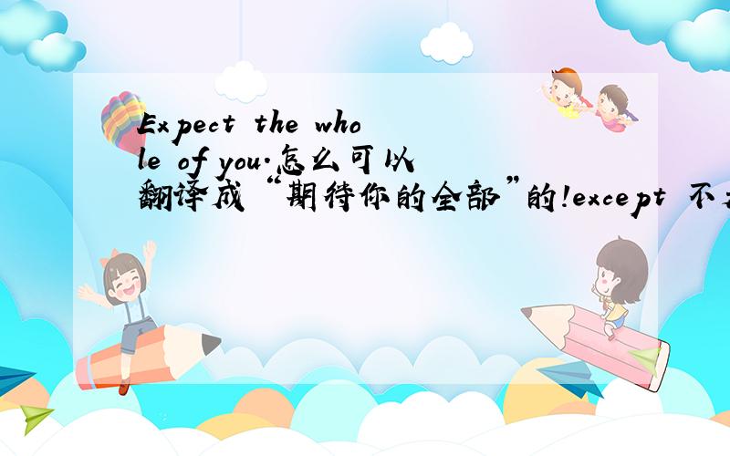 Expect the whole of you.怎么可以翻译成 “期待你的全部”的!except 不是 除…之外吗?