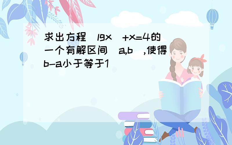 求出方程（lgx）+x=4的一个有解区间（a,b）,使得b-a小于等于1