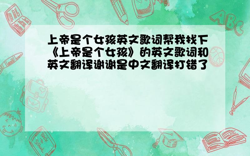 上帝是个女孩英文歌词帮我找下《上帝是个女孩》的英文歌词和英文翻译谢谢是中文翻译打错了