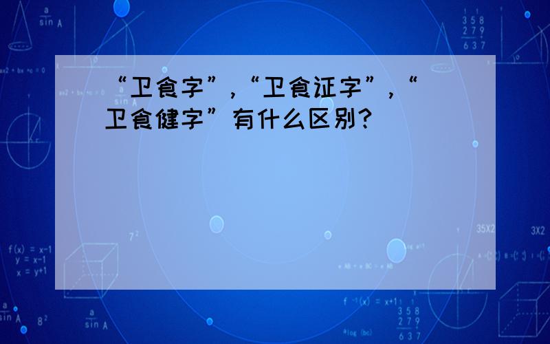 “卫食字”,“卫食证字”,“卫食健字”有什么区别?