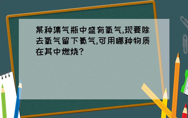 某种集气瓶中盛有氧气,现要除去氧气留下氦气,可用哪种物质在其中燃烧?