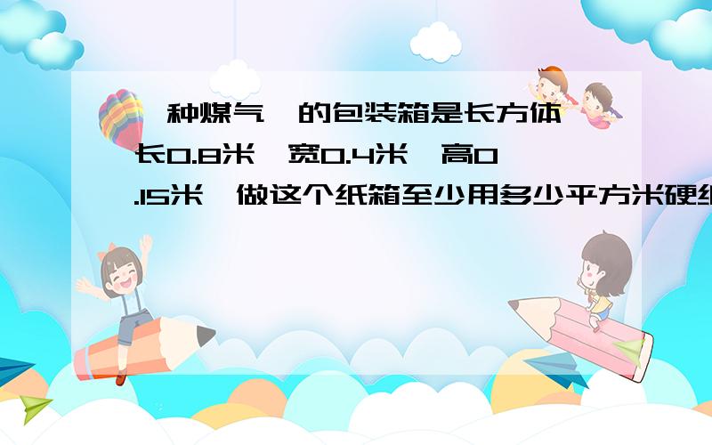 一种煤气灴的包装箱是长方体,长0.8米,宽0.4米,高0.15米,做这个纸箱至少用多少平方米硬纸板?