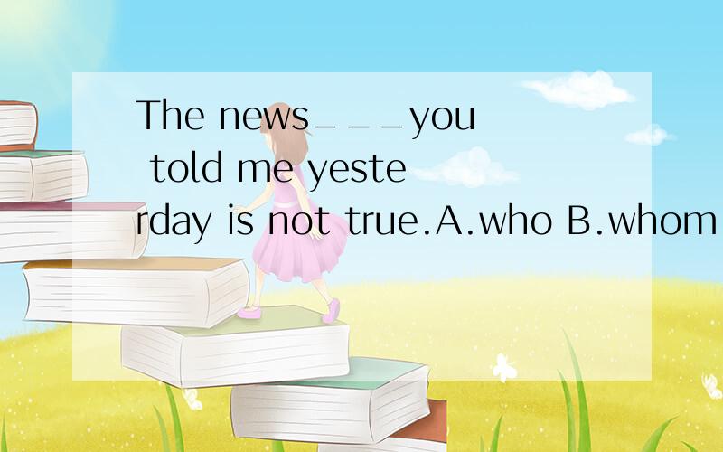 The news___you told me yesterday is not true.A.who B.whom C.