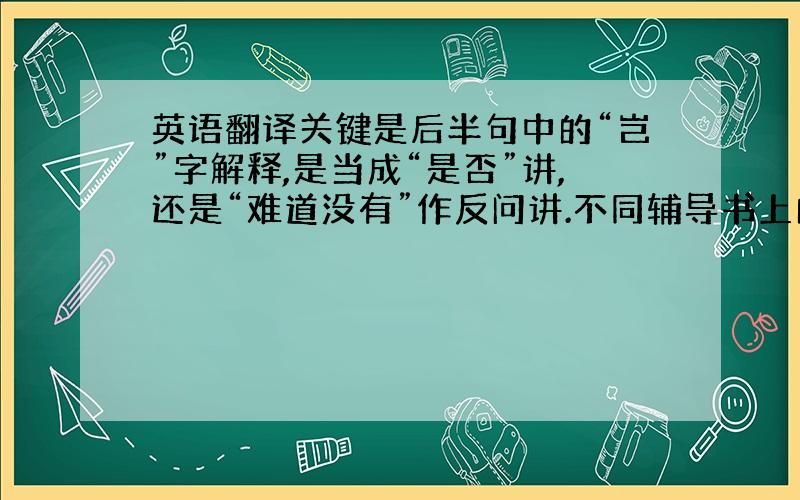 英语翻译关键是后半句中的“岂”字解释,是当成“是否”讲,还是“难道没有”作反问讲.不同辅导书上的讲解分成这两种,到底哪种