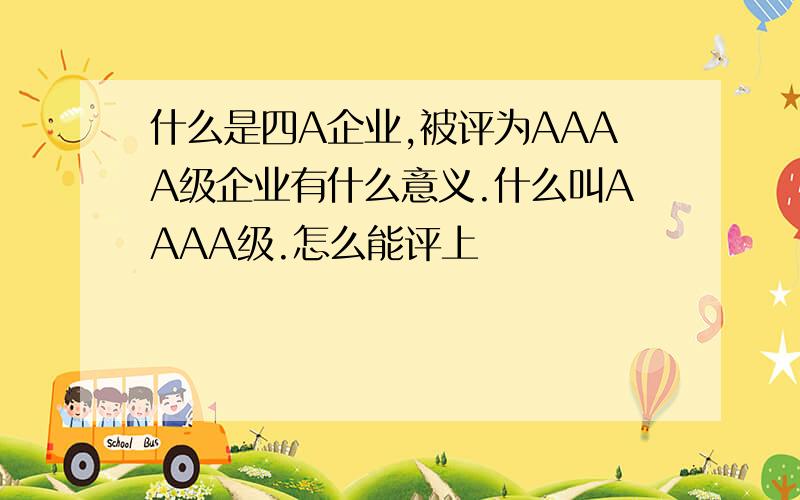 什么是四A企业,被评为AAAA级企业有什么意义.什么叫AAAA级.怎么能评上