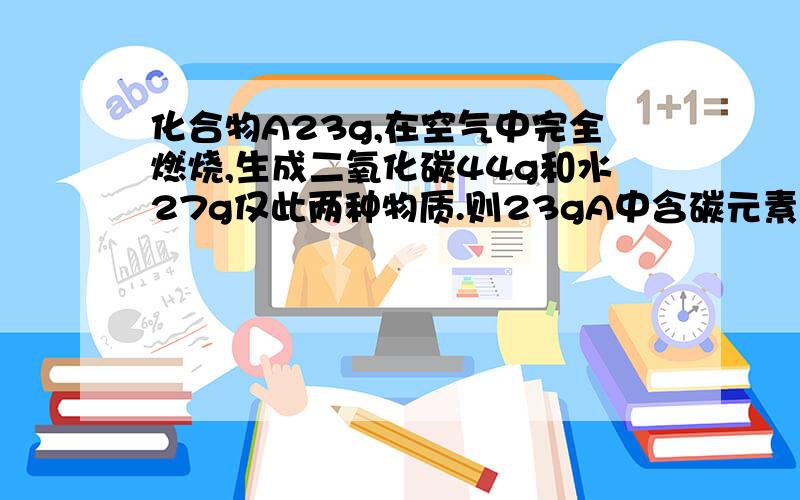 化合物A23g,在空气中完全燃烧,生成二氧化碳44g和水27g仅此两种物质.则23gA中含碳元素多少g,氢元素多少g,由